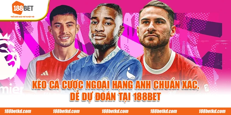 Kèo Cá Cược Ngoại Hạng Anh Chuẩn Xác, Dễ Dự Đoán Tại 188BET